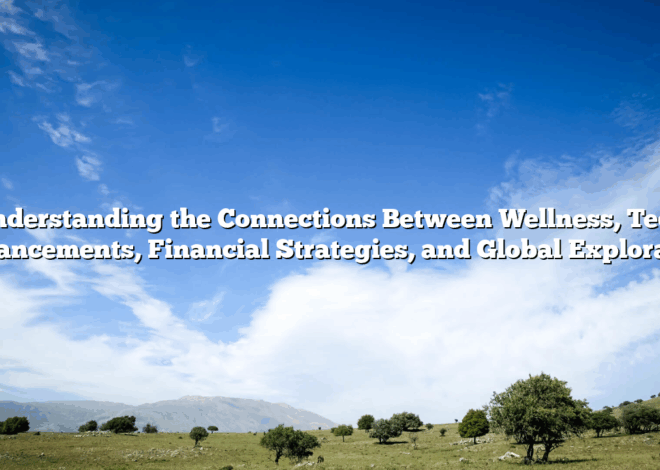 Understanding the Connections Between Wellness, Tech Advancements, Financial Strategies, and Global Exploration