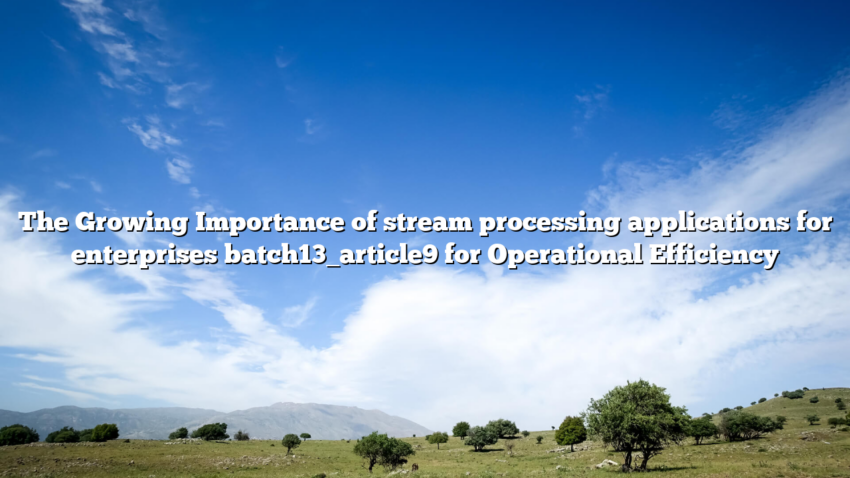 The Growing Importance of stream processing applications for enterprises batch13_article9 for Operational Efficiency