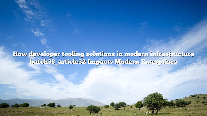 How developer tooling solutions in modern infrastructure batch38_article32 Impacts Modern Enterprises